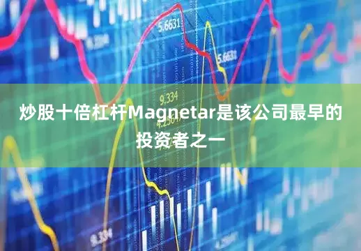 炒股十倍杠杆Magnetar是该公司最早的投资者之一