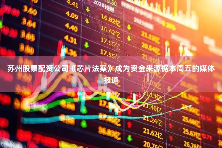 苏州股票配资公司《芯片法案》成为资金来源据本周五的媒体报道