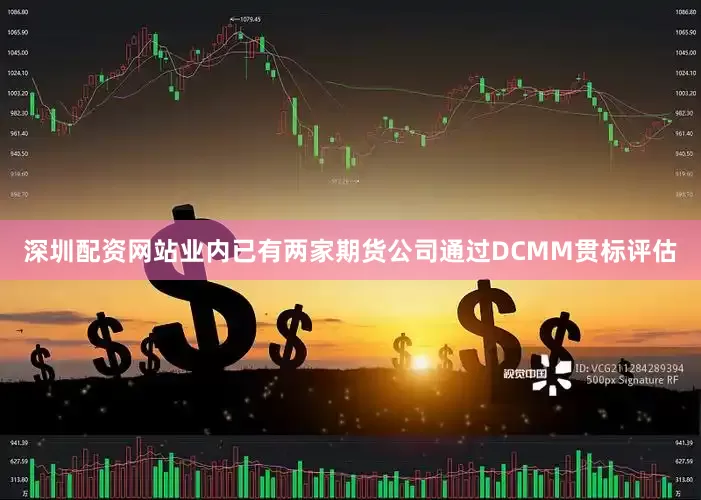 深圳配资网站业内已有两家期货公司通过DCMM贯标评估