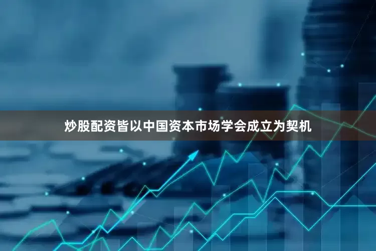 炒股配资皆以中国资本市场学会成立为契机
