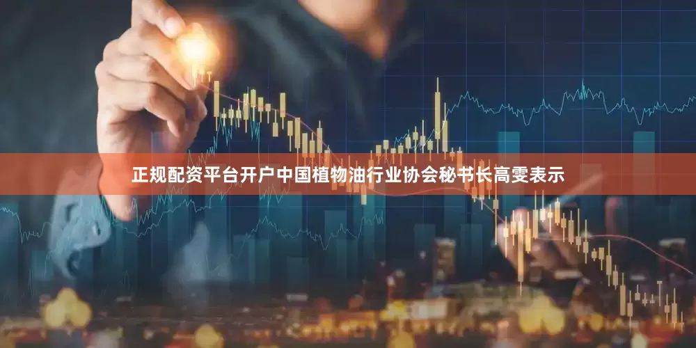 正规配资平台开户　　中国植物油行业协会秘书长高雯表示