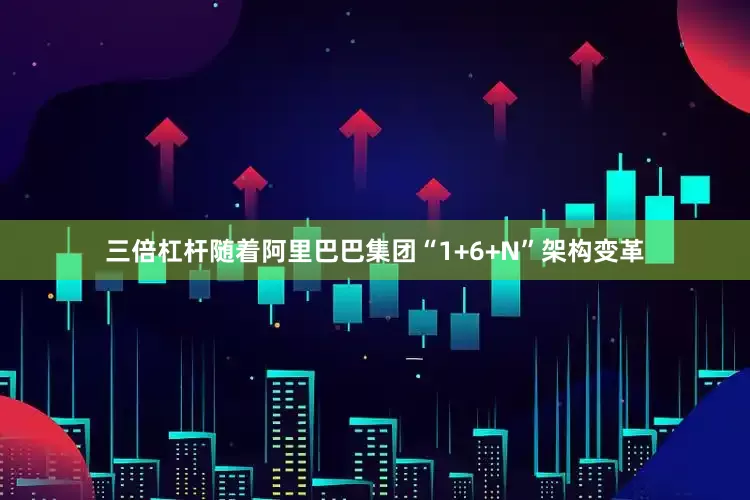 三倍杠杆随着阿里巴巴集团“1+6+N”架构变革