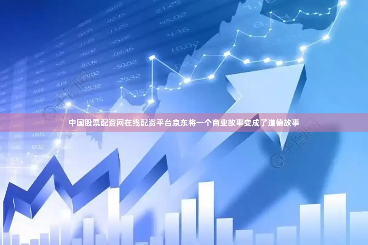 中国股票配资网在线配资平台京东将一个商业故事变成了道德故事