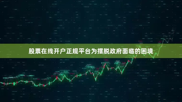 股票在线开户正规平台为摆脱政府面临的困境