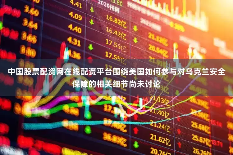 中国股票配资网在线配资平台围绕美国如何参与对乌克兰安全保障的相关细节尚未讨论