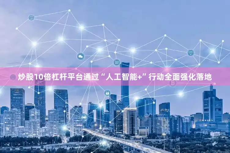 炒股10倍杠杆平台通过“人工智能+”行动全面强化落地
