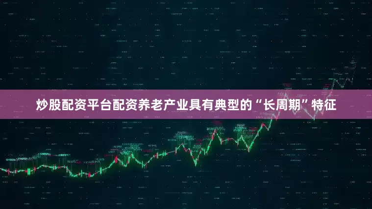炒股配资平台配资养老产业具有典型的“长周期”特征