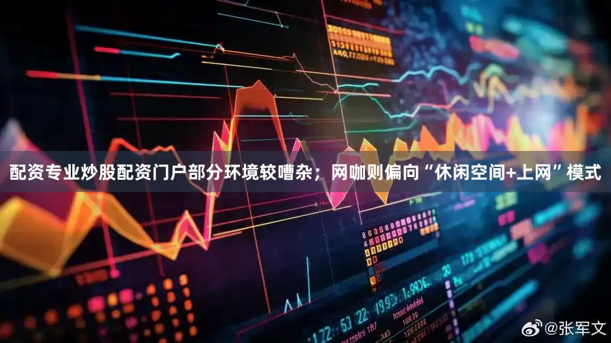 配资专业炒股配资门户部分环境较嘈杂；网咖则偏向“休闲空间+上网”模式