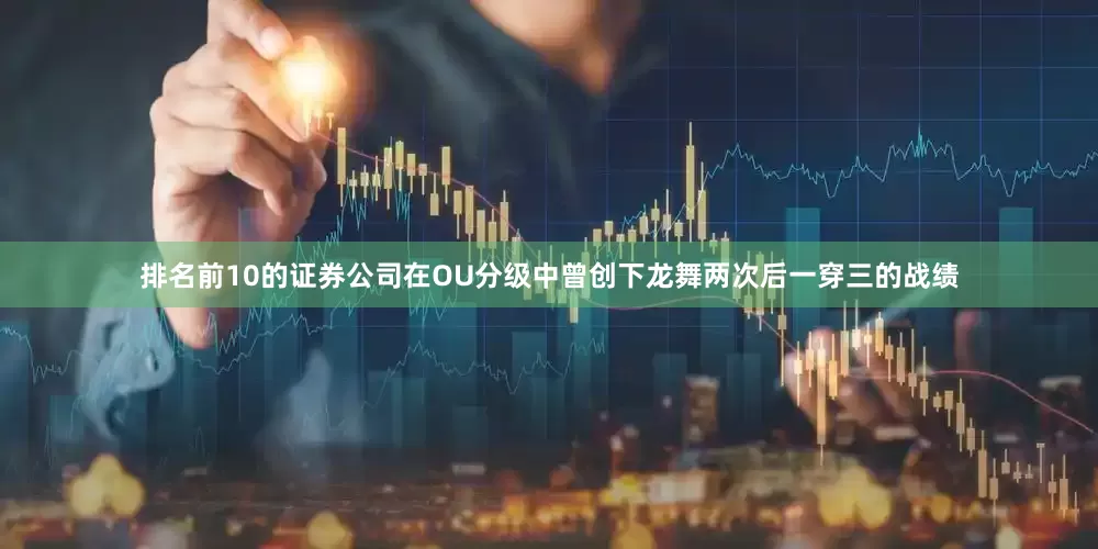 排名前10的证券公司在OU分级中曾创下龙舞两次后一穿三的战绩