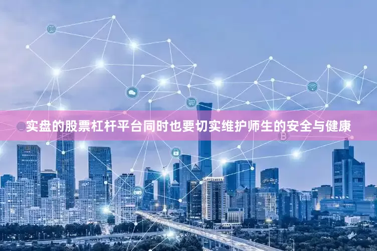 实盘的股票杠杆平台同时也要切实维护师生的安全与健康