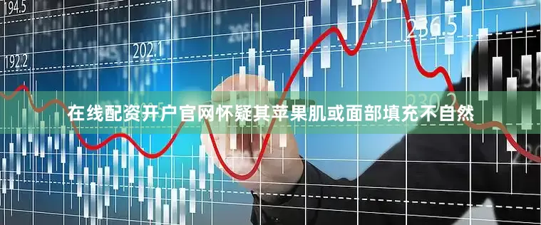 在线配资开户官网怀疑其苹果肌或面部填充不自然