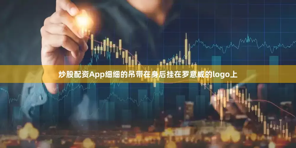 炒股配资App细细的吊带在身后挂在罗意威的logo上