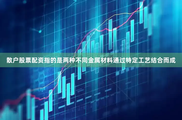 散户股票配资指的是两种不同金属材料通过特定工艺结合而成