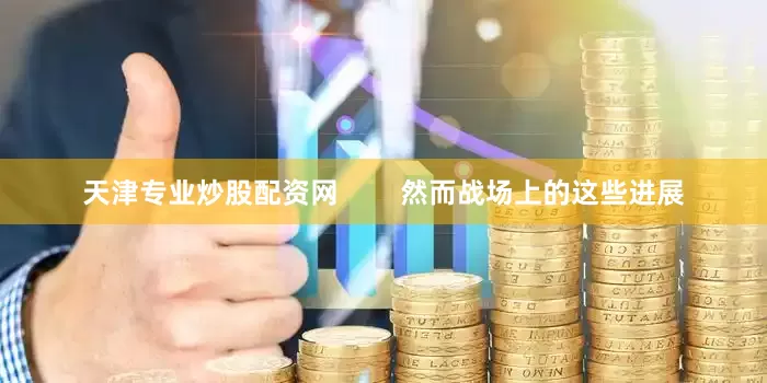 天津专业炒股配资网        然而战场上的这些进展