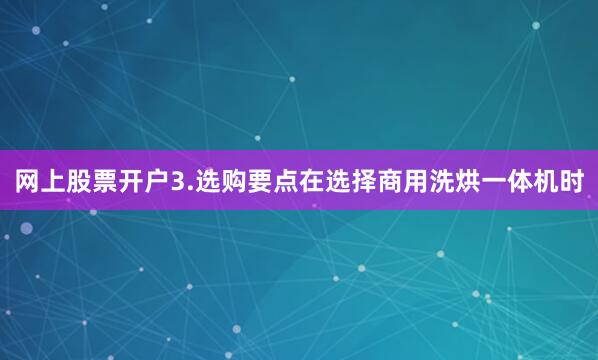 网上股票开户3.选购要点在选择商用洗烘一体机时
