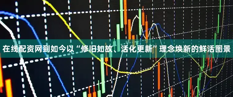 在线配资网到如今以“修旧如故、活化更新”理念焕新的鲜活图景