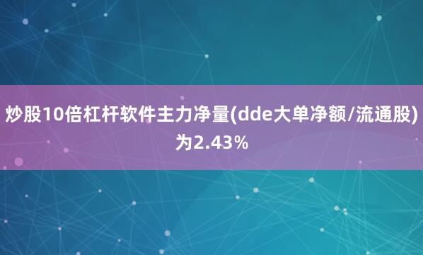 炒股10倍杠杆软件主力净量(dde大单净额/流通股)为2.43%