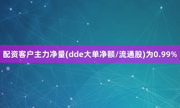配资客户主力净量(dde大单净额/流通股)为0.99%