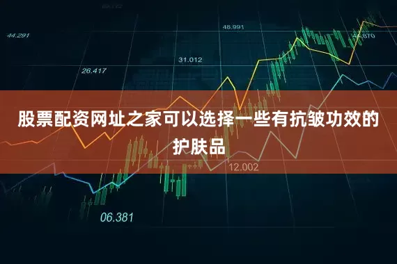 股票配资网址之家可以选择一些有抗皱功效的护肤品