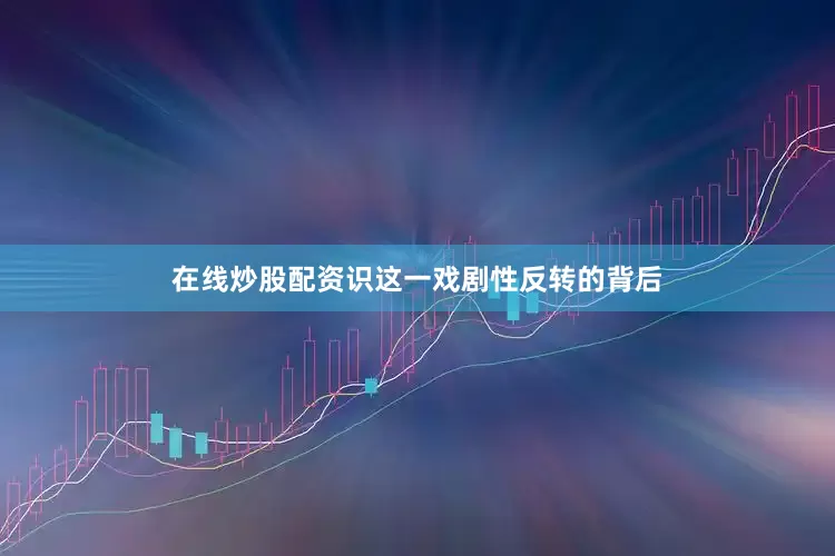 在线炒股配资识这一戏剧性反转的背后