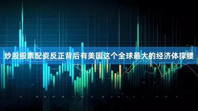 炒股股票配资反正背后有美国这个全球最大的经济体撑腰