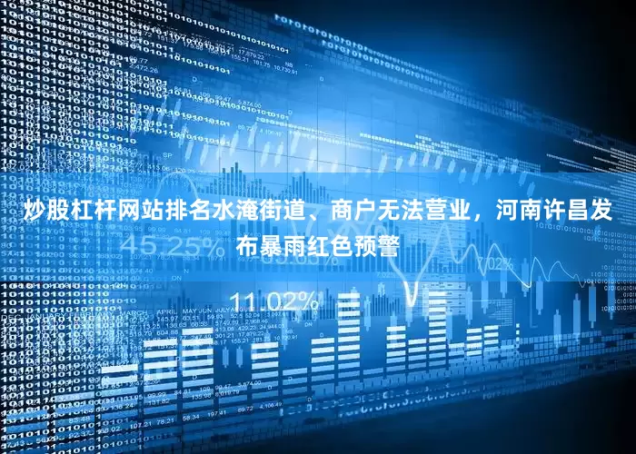 炒股杠杆网站排名水淹街道、商户无法营业，河南许昌发布暴雨红色预警
