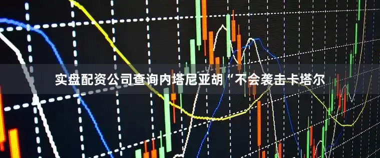 实盘配资公司查询内塔尼亚胡“不会袭击卡塔尔