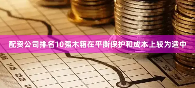 配资公司排名10强木箱在平衡保护和成本上较为适中
