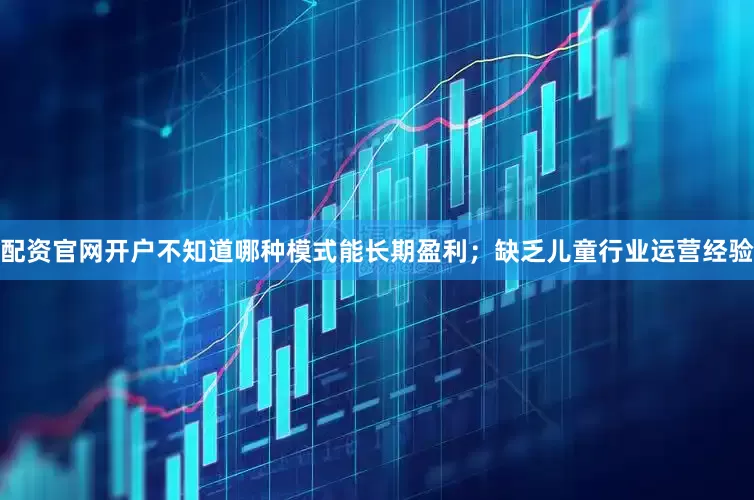配资官网开户不知道哪种模式能长期盈利；缺乏儿童行业运营经验