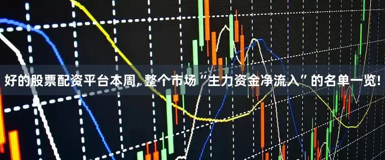 好的股票配资平台本周, 整个市场“主力资金净流入”的名单一览!