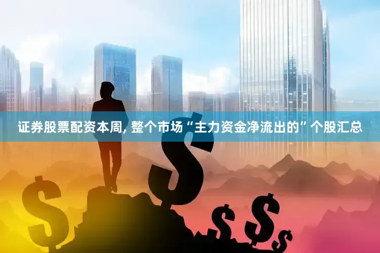 证券股票配资本周, 整个市场“主力资金净流出的”个股汇总