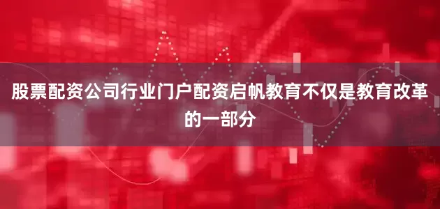 股票配资公司行业门户配资启帆教育不仅是教育改革的一部分