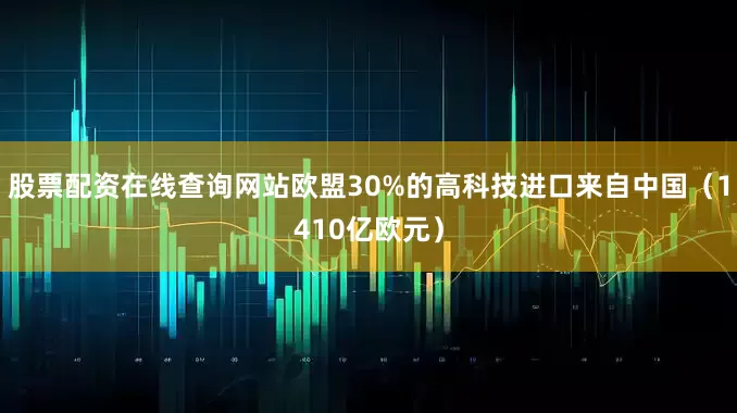 股票配资在线查询网站欧盟30%的高科技进口来自中国（1410亿欧元）