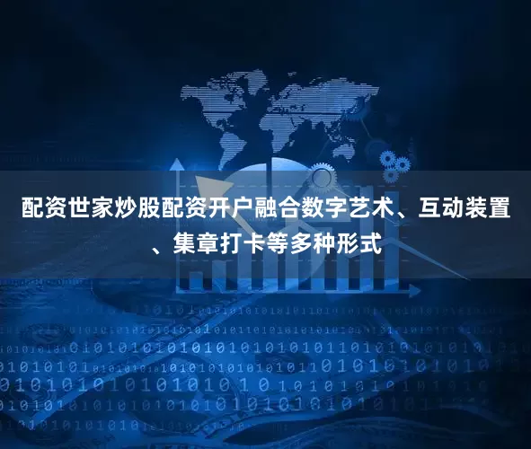 配资世家炒股配资开户融合数字艺术、互动装置、集章打卡等多种形式