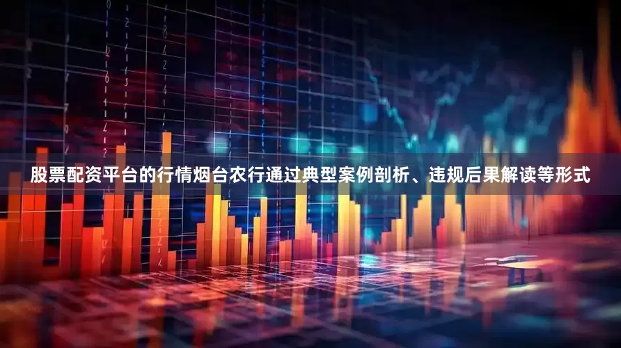 股票配资平台的行情烟台农行通过典型案例剖析、违规后果解读等形式