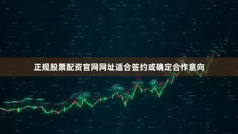 正规股票配资官网网址适合签约或确定合作意向