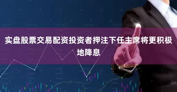 实盘股票交易配资投资者押注下任主席将更积极地降息