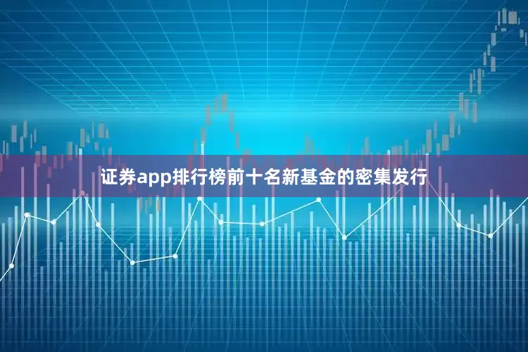 证券app排行榜前十名　　新基金的密集发行