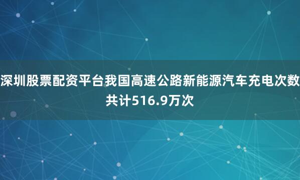 深圳股票配资平台我国高速公路新能源汽车充电次数共计516.9万次