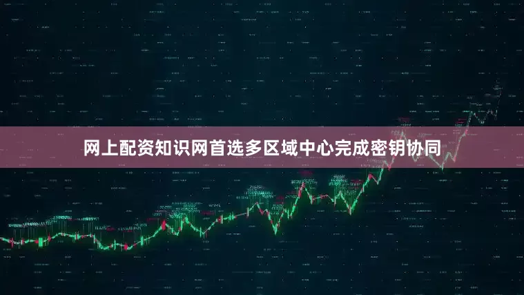 网上配资知识网首选多区域中心完成密钥协同