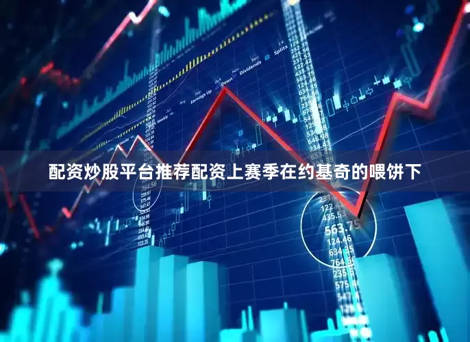 配资炒股平台推荐配资上赛季在约基奇的喂饼下