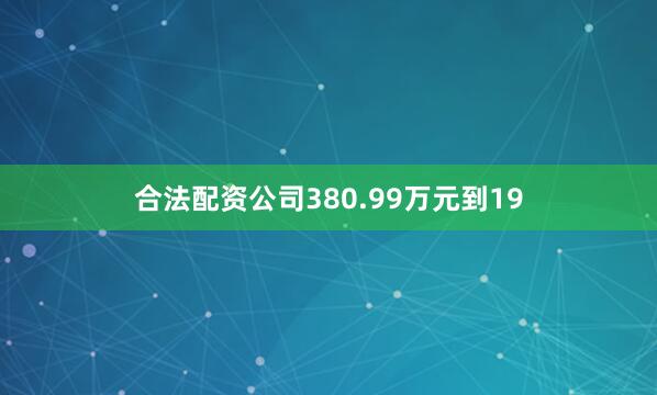 合法配资公司380.99万元到19