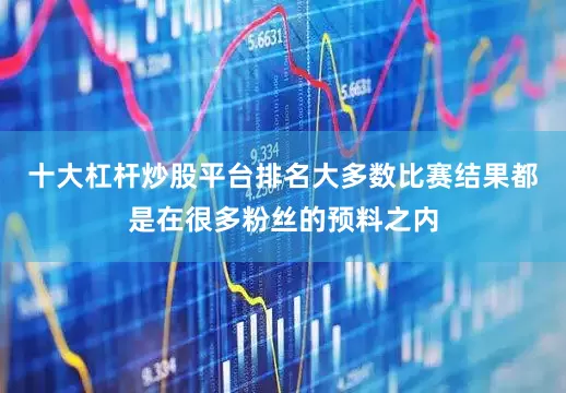 十大杠杆炒股平台排名大多数比赛结果都是在很多粉丝的预料之内