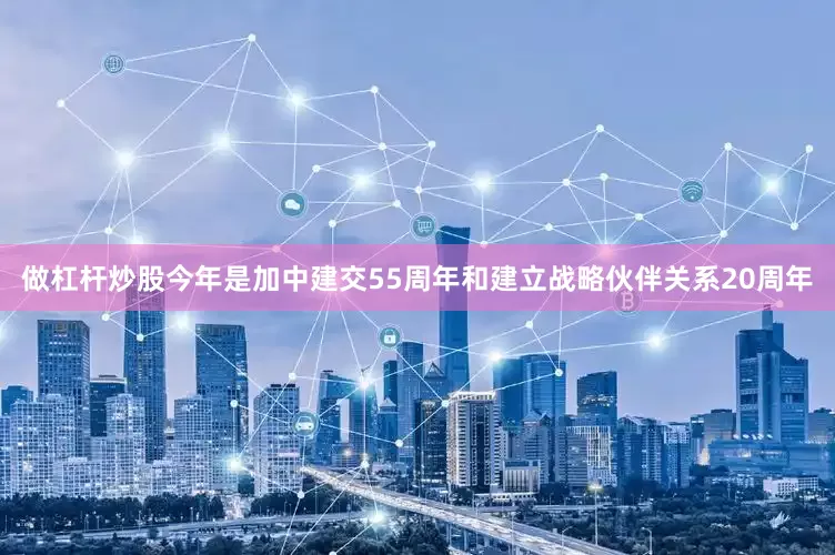 做杠杆炒股今年是加中建交55周年和建立战略伙伴关系20周年