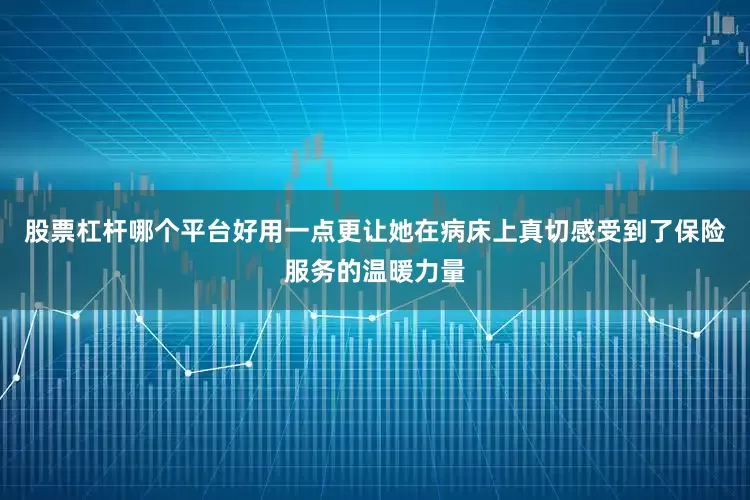 股票杠杆哪个平台好用一点更让她在病床上真切感受到了保险服务的温暖力量