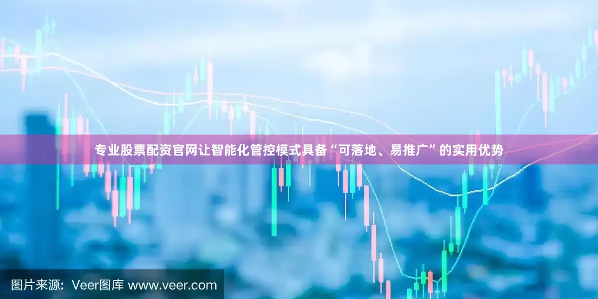 专业股票配资官网让智能化管控模式具备“可落地、易推广”的实用优势