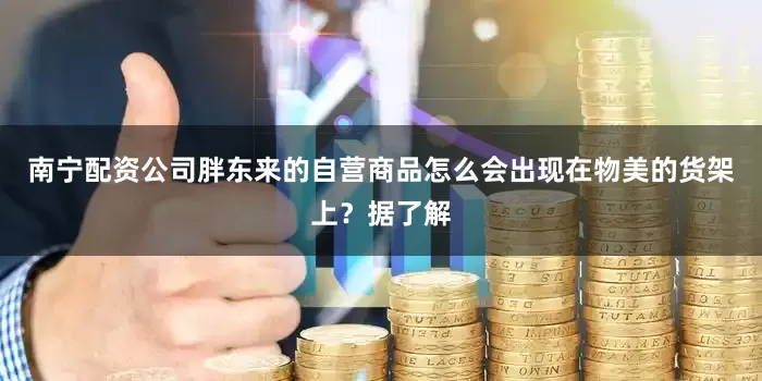 南宁配资公司胖东来的自营商品怎么会出现在物美的货架上？据了解
