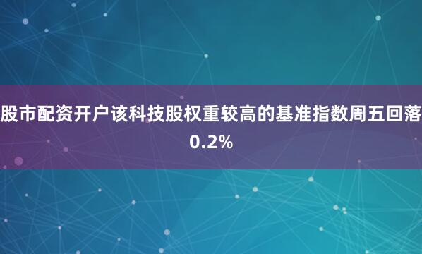 股市配资开户该科技股权重较高的基准指数周五回落0.2%