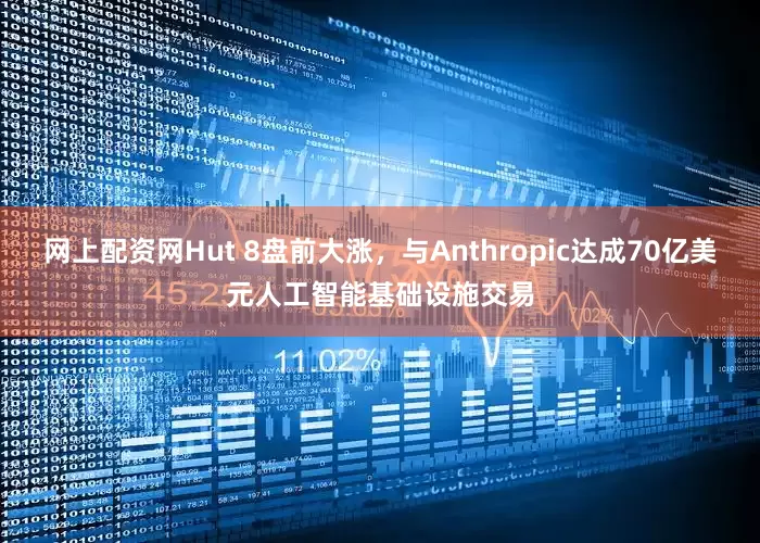 网上配资网Hut 8盘前大涨，与Anthropic达成70亿美元人工智能基础设施交易
