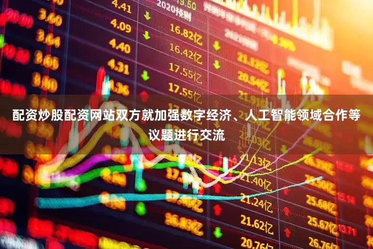 配资炒股配资网站双方就加强数字经济、人工智能领域合作等议题进行交流